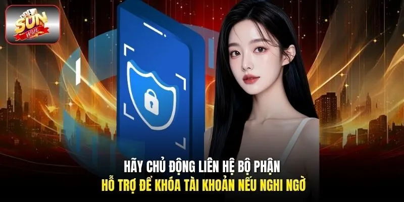 Hãy chủ động liên hệ bộ phận hỗ trợ để khóa tài khoản nếu nghi ngờ