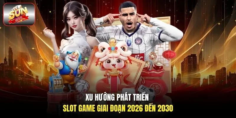Xu hướng phát triển slot game giai đoạn 2026 đến 2030